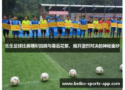 乐乐足球比赛精彩回顾与幕后花絮，揭开激烈对决的神秘面纱